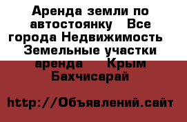 Аренда земли по автостоянку - Все города Недвижимость » Земельные участки аренда   . Крым,Бахчисарай